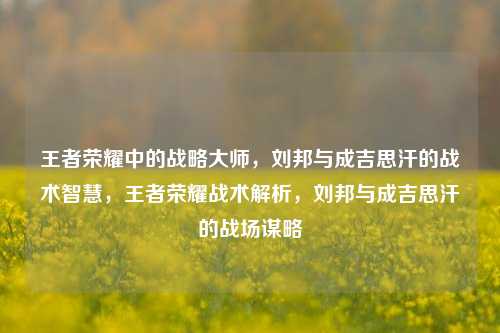 王者荣耀中的战略大师,刘邦与成吉思汗的战术智慧,王者荣耀战术解析,刘邦与成吉思汗的战场谋略