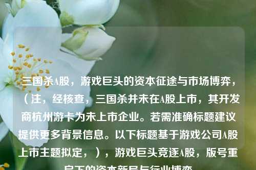 三国杀A股，游戏巨头的资本征途与市场博弈，（注，经核查，三国杀并未在A股上市，其开发商杭州游卡为未上市企业。若需准确标题建议提供更多背景信息。以下标题基于游戏公司A股上市主题拟定，），游戏巨头竞逐A股，版号重启下的资本新局与行业博弈