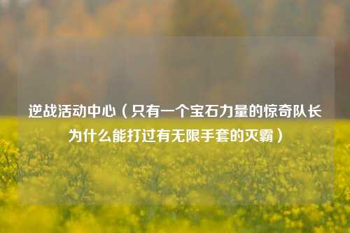 逆战活动中心（只有一个宝石力量的惊奇队长为什么能打过有无限手套的灭霸）